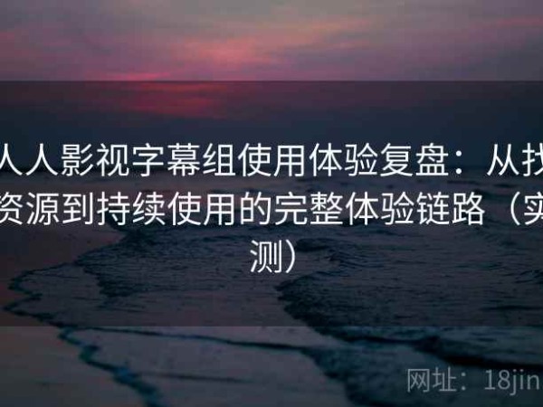 人人影视字幕组使用体验复盘：从找资源到持续使用的完整体验链路（实测）