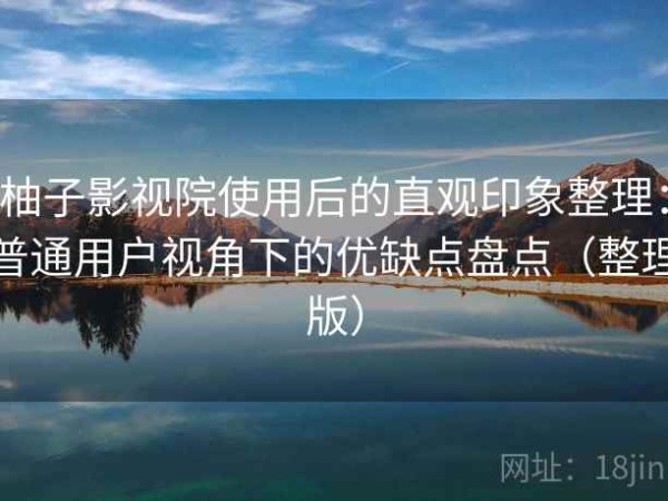 柚子影视院使用后的直观印象整理：普通用户视角下的优缺点盘点（整理版）