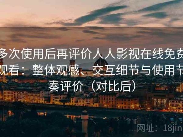 多次使用后再评价人人影视在线免费观看：整体观感、交互细节与使用节奏评价（对比后）