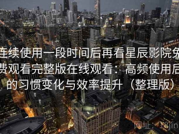 连续使用一段时间后再看星辰影院免费观看完整版在线观看：高频使用后的习惯变化与效率提升（整理版）