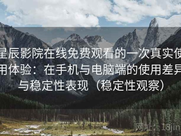 星辰影院在线免费观看的一次真实使用体验：在手机与电脑端的使用差异与稳定性表现（稳定性观察）