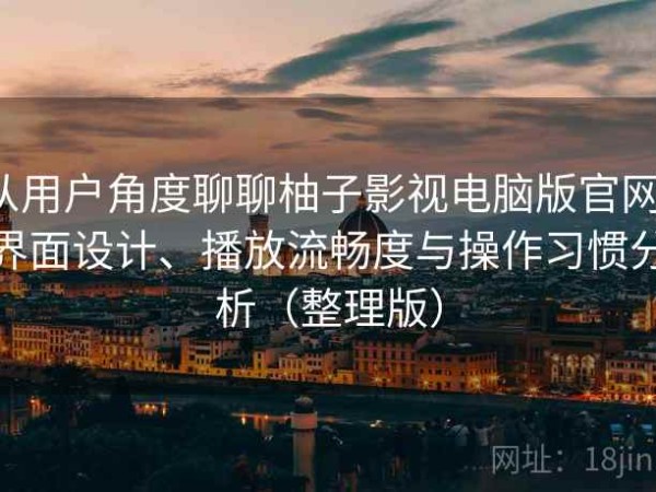 从用户角度聊聊柚子影视电脑版官网：界面设计、播放流畅度与操作习惯分析（整理版）