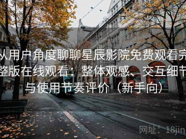 从用户角度聊聊星辰影院免费观看完整版在线观看：整体观感、交互细节与使用节奏评价（新手向）