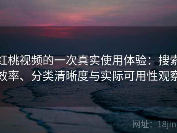 红桃视频的一次真实使用体验：搜索效率、分类清晰度与实际可用性观察