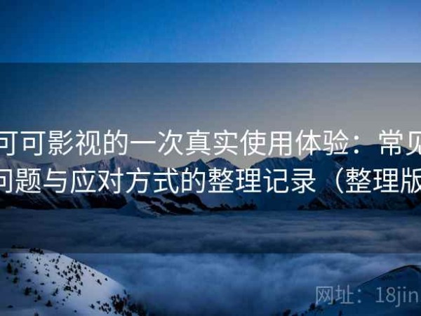 可可影视的一次真实使用体验：常见问题与应对方式的整理记录（整理版）