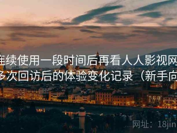 连续使用一段时间后再看人人影视网：多次回访后的体验变化记录（新手向）