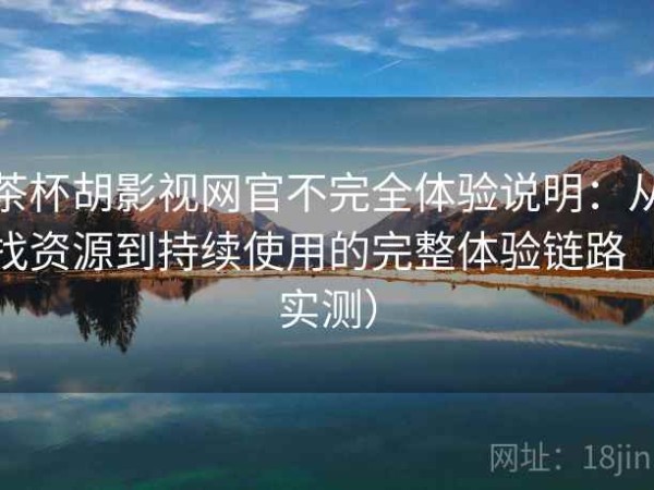 茶杯胡影视网官不完全体验说明：从找资源到持续使用的完整体验链路（实测）