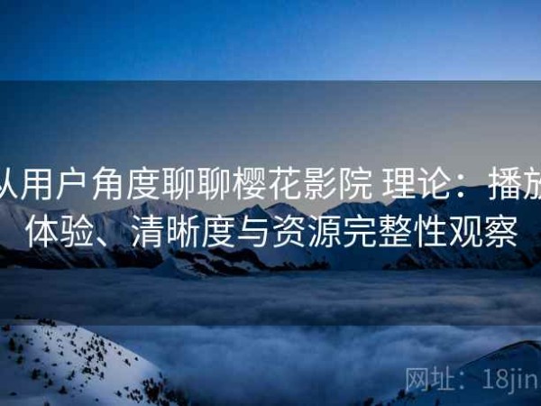 从用户角度聊聊樱花影院 理论：播放体验、清晰度与资源完整性观察