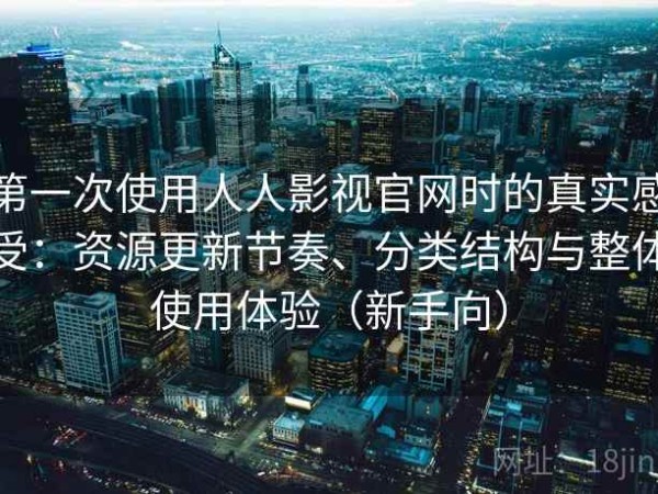 第一次使用人人影视官网时的真实感受：资源更新节奏、分类结构与整体使用体验（新手向）