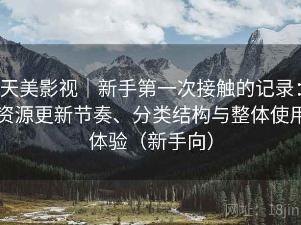 天美影视｜新手第一次接触的记录：资源更新节奏、分类结构与整体使用体验（新手向）