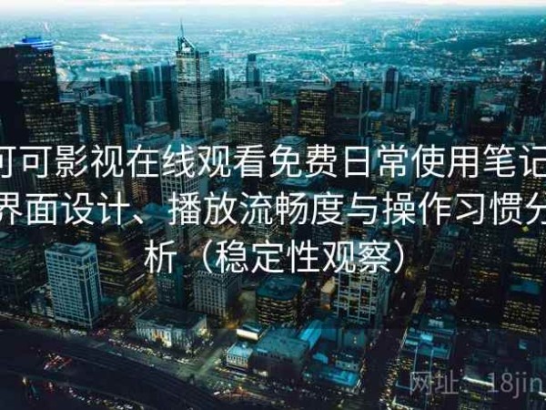 可可影视在线观看免费日常使用笔记：界面设计、播放流畅度与操作习惯分析（稳定性观察）