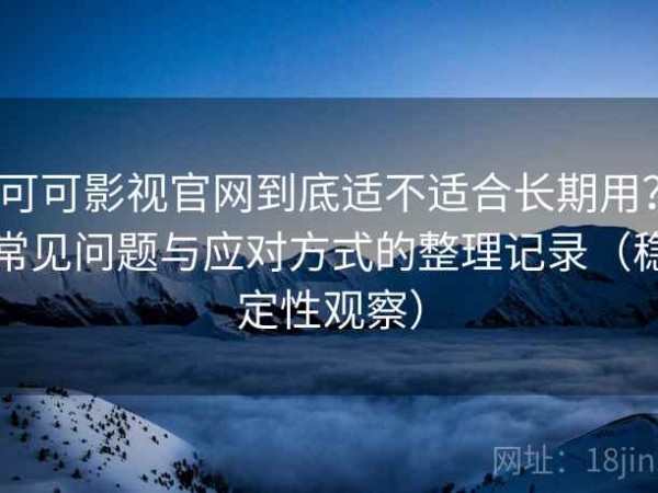 可可影视官网到底适不适合长期用？常见问题与应对方式的整理记录（稳定性观察）