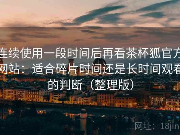 连续使用一段时间后再看茶杯狐官方网站：适合碎片时间还是长时间观看的判断（整理版）