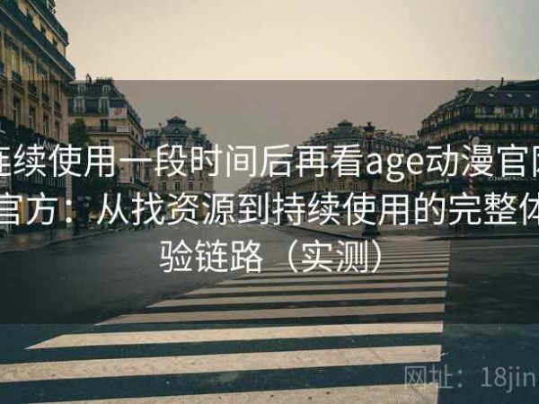 连续使用一段时间后再看age动漫官网官方：从找资源到持续使用的完整体验链路（实测）