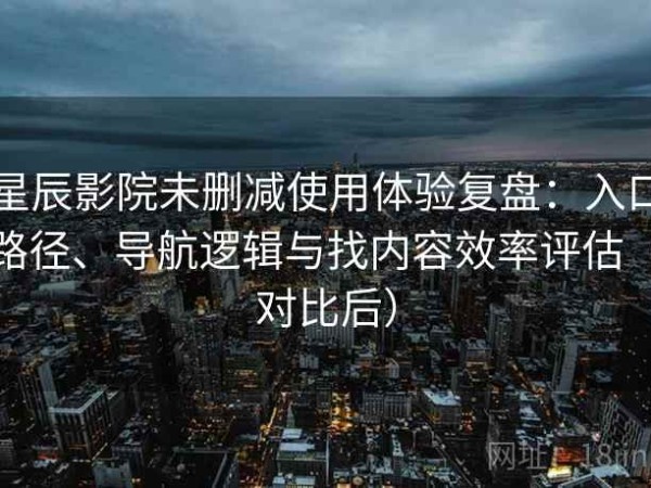 星辰影院未删减使用体验复盘：入口路径、导航逻辑与找内容效率评估（对比后）
