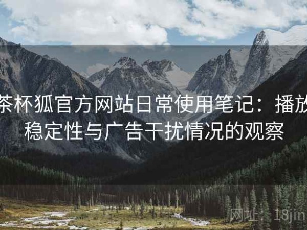 茶杯狐官方网站日常使用笔记：播放稳定性与广告干扰情况的观察