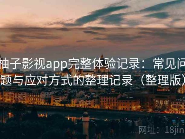 柚子影视app完整体验记录：常见问题与应对方式的整理记录（整理版）