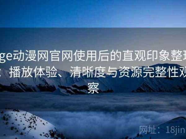 age动漫网官网使用后的直观印象整理：播放体验、清晰度与资源完整性观察