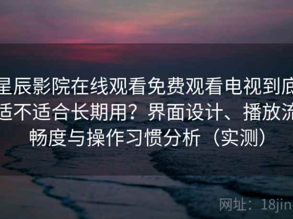 星辰影院在线观看免费观看电视到底适不适合长期用？界面设计、播放流畅度与操作习惯分析（实测）