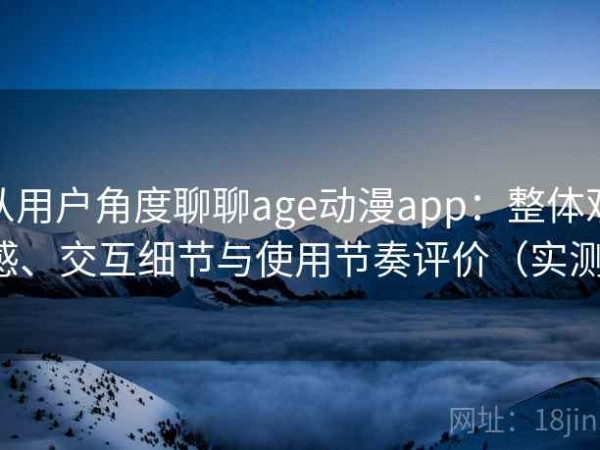 从用户角度聊聊age动漫app：整体观感、交互细节与使用节奏评价（实测）