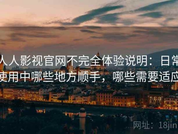 人人影视官网不完全体验说明：日常使用中哪些地方顺手，哪些需要适应