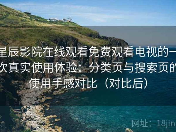 星辰影院在线观看免费观看电视的一次真实使用体验：分类页与搜索页的使用手感对比（对比后）