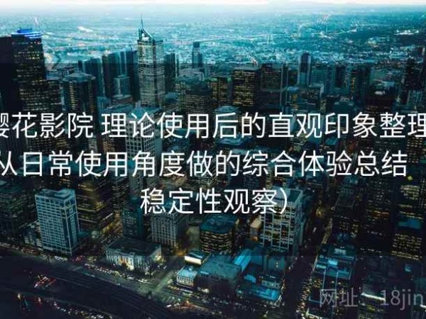 樱花影院 理论使用后的直观印象整理：从日常使用角度做的综合体验总结（稳定性观察）
