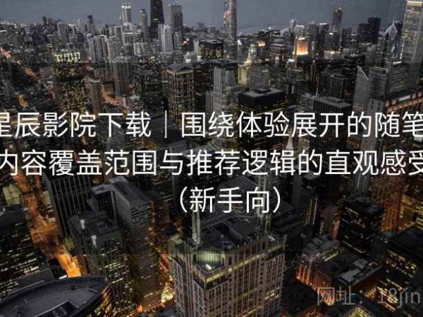 星辰影院下载｜围绕体验展开的随笔：内容覆盖范围与推荐逻辑的直观感受（新手向）