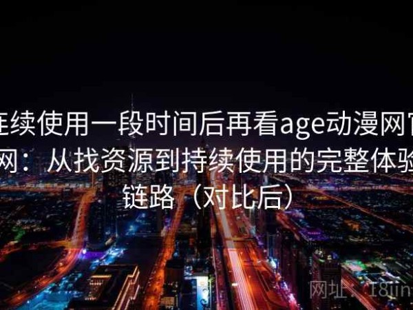 连续使用一段时间后再看age动漫网官网：从找资源到持续使用的完整体验链路（对比后）