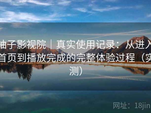 柚子影视院｜真实使用记录：从进入首页到播放完成的完整体验过程（实测）
