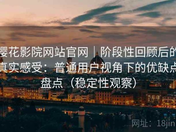 樱花影院网站官网｜阶段性回顾后的真实感受：普通用户视角下的优缺点盘点（稳定性观察）