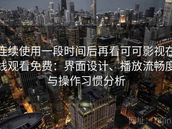 连续使用一段时间后再看可可影视在线观看免费：界面设计、播放流畅度与操作习惯分析