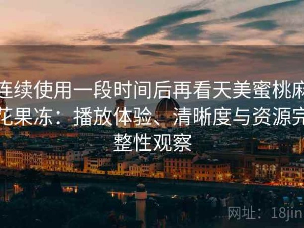 连续使用一段时间后再看天美蜜桃麻花果冻：播放体验、清晰度与资源完整性观察