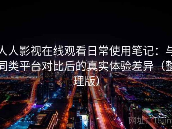 人人影视在线观看日常使用笔记：与同类平台对比后的真实体验差异（整理版）