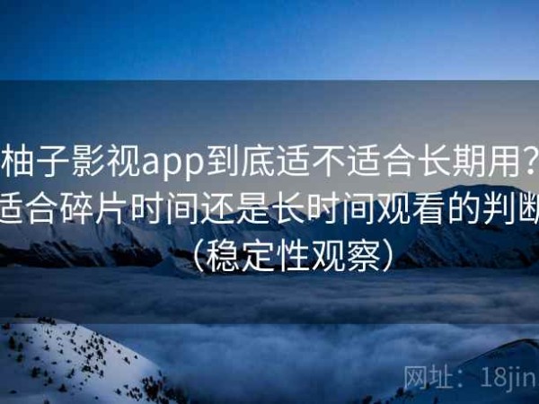 柚子影视app到底适不适合长期用？适合碎片时间还是长时间观看的判断（稳定性观察）