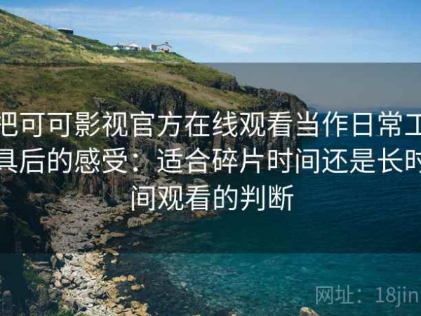 把可可影视官方在线观看当作日常工具后的感受：适合碎片时间还是长时间观看的判断