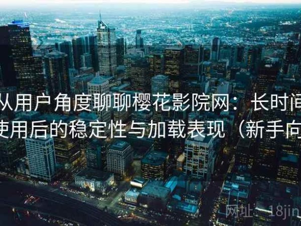从用户角度聊聊樱花影院网：长时间使用后的稳定性与加载表现（新手向）