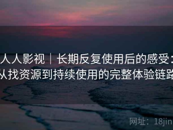 人人影视｜长期反复使用后的感受：从找资源到持续使用的完整体验链路