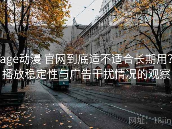 age动漫 官网到底适不适合长期用？播放稳定性与广告干扰情况的观察