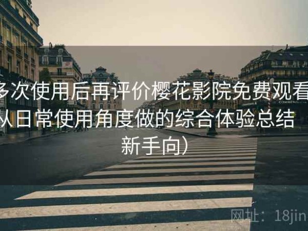 多次使用后再评价樱花影院免费观看：从日常使用角度做的综合体验总结（新手向）