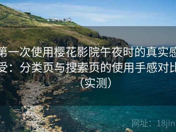 第一次使用樱花影院午夜时的真实感受：分类页与搜索页的使用手感对比（实测）