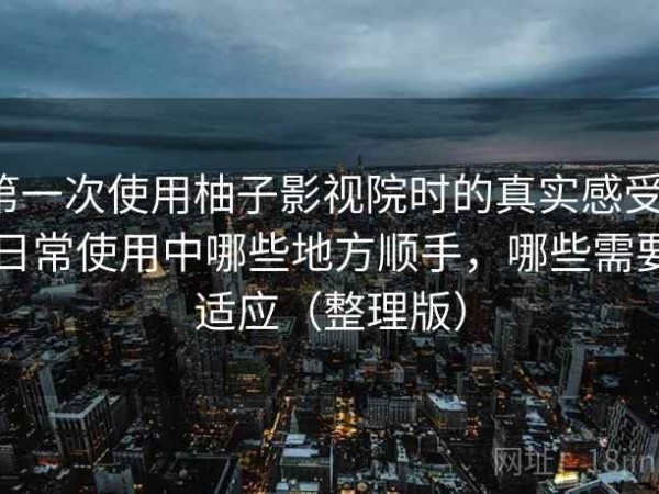 第一次使用柚子影视院时的真实感受：日常使用中哪些地方顺手，哪些需要适应（整理版）