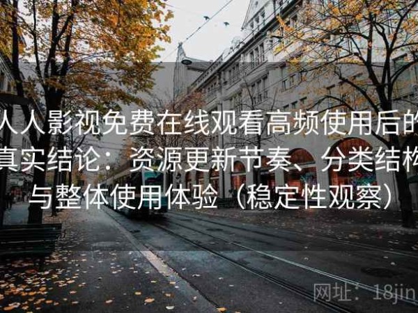 人人影视免费在线观看高频使用后的真实结论：资源更新节奏、分类结构与整体使用体验（稳定性观察）