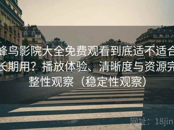 蜂鸟影院大全免费观看到底适不适合长期用？播放体验、清晰度与资源完整性观察（稳定性观察）