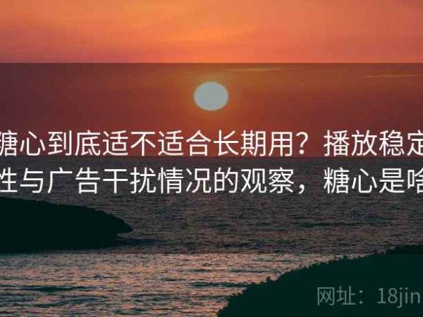 糖心到底适不适合长期用？播放稳定性与广告干扰情况的观察，糖心是啥