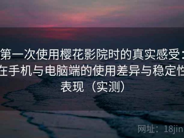 第一次使用樱花影院时的真实感受：在手机与电脑端的使用差异与稳定性表现（实测）