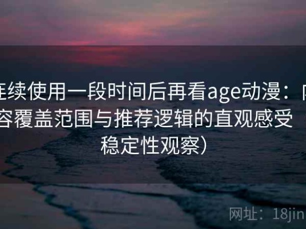 连续使用一段时间后再看age动漫：内容覆盖范围与推荐逻辑的直观感受（稳定性观察）