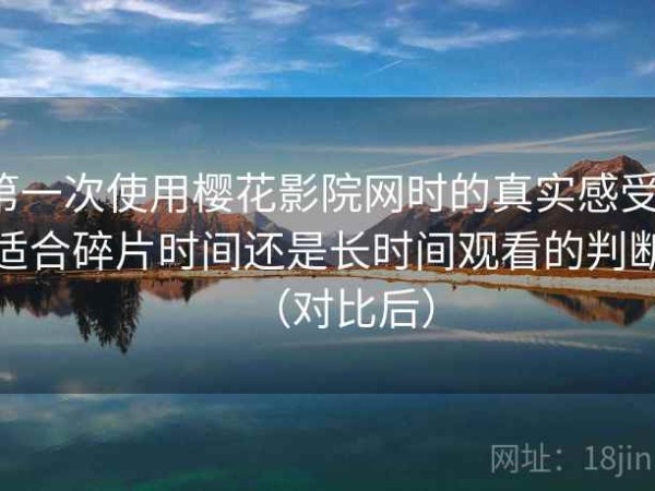 第一次使用樱花影院网时的真实感受：适合碎片时间还是长时间观看的判断（对比后）
