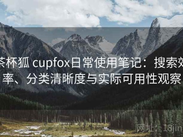 茶杯狐 cupfox日常使用笔记：搜索效率、分类清晰度与实际可用性观察
