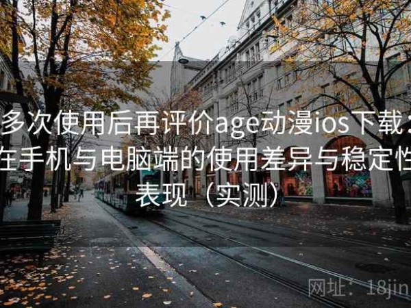 多次使用后再评价age动漫ios下载：在手机与电脑端的使用差异与稳定性表现（实测）